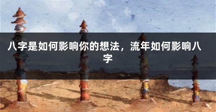 八字是如何影响你的想法，流年如何影响八字