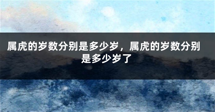 属虎的岁数分别是多少岁，属虎的岁数分别是多少岁了