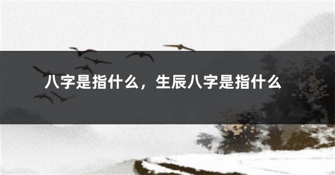 八字是指什么，生辰八字是指什么