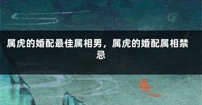 属虎的婚配最佳属相男，属虎的婚配属相禁忌
