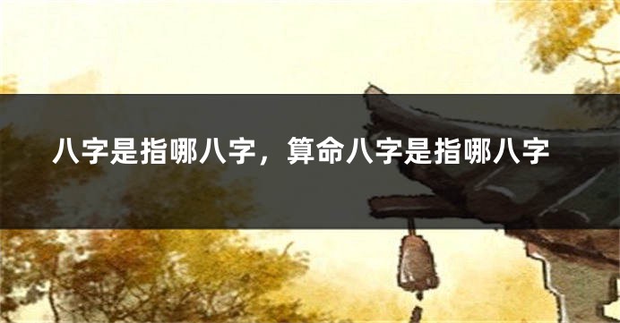 八字是指哪八字，算命八字是指哪八字