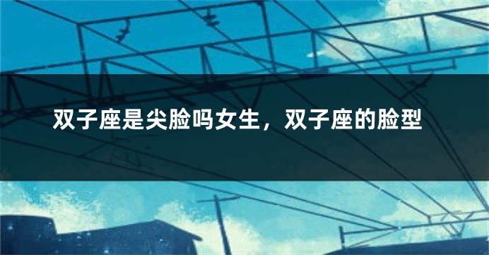 双子座是尖脸吗女生，双子座的脸型