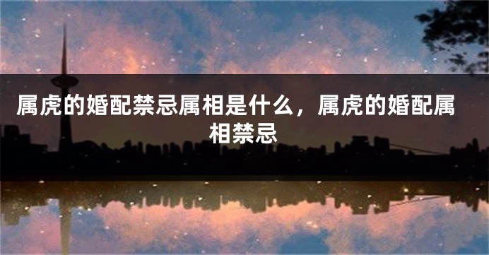 属虎的婚配禁忌属相是什么，属虎的婚配属相禁忌
