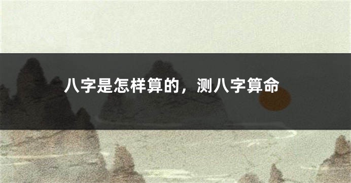 八字是怎样算的，测八字算命