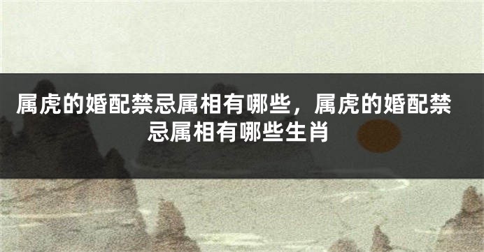 属虎的婚配禁忌属相有哪些，属虎的婚配禁忌属相有哪些生肖
