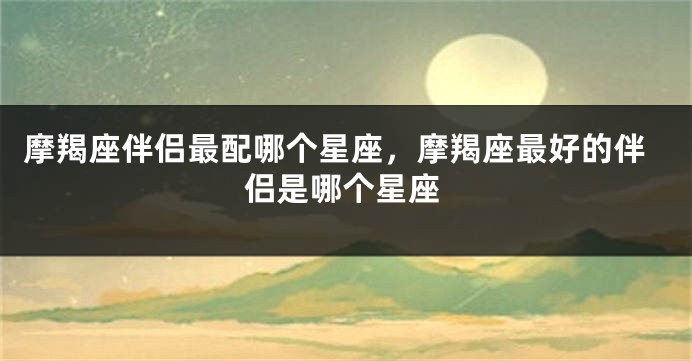 摩羯座伴侣最配哪个星座，摩羯座最好的伴侣是哪个星座