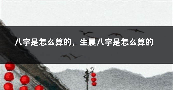 八字是怎么算的，生晨八字是怎么算的