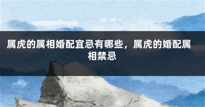 属虎的属相婚配宜忌有哪些，属虎的婚配属相禁忌