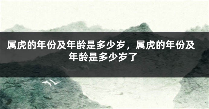 属虎的年份及年龄是多少岁，属虎的年份及年龄是多少岁了