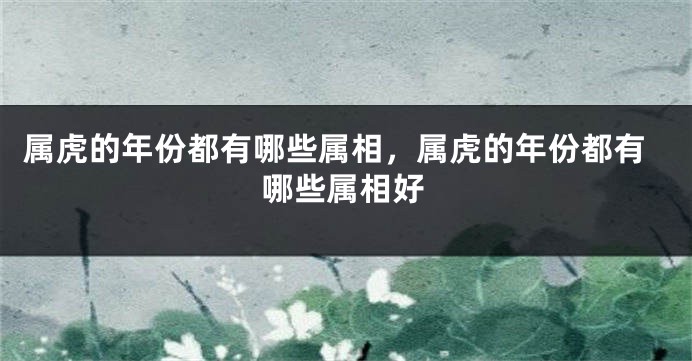 属虎的年份都有哪些属相，属虎的年份都有哪些属相好
