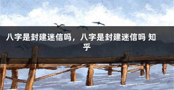 八字是封建迷信吗，八字是封建迷信吗 知乎