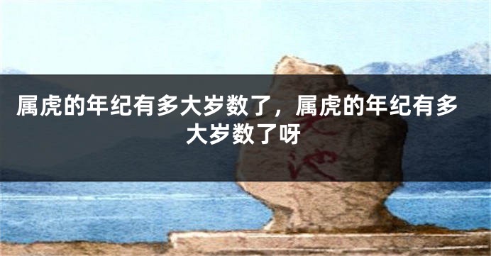 属虎的年纪有多大岁数了，属虎的年纪有多大岁数了呀