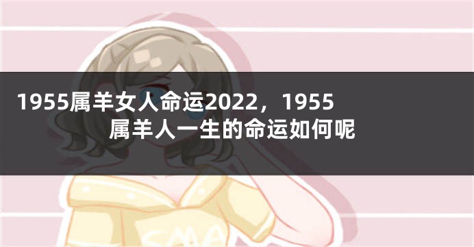 1955属羊女人命运2022，1955属羊人一生的命运如何呢