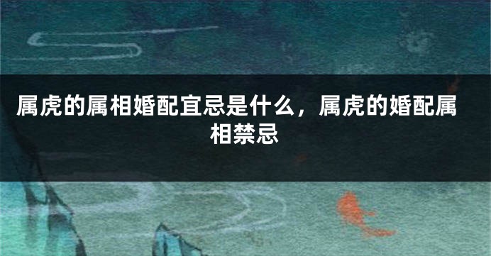 属虎的属相婚配宜忌是什么，属虎的婚配属相禁忌