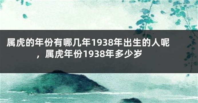 属虎的年份有哪几年1938年出生的人呢，属虎年份1938年多少岁