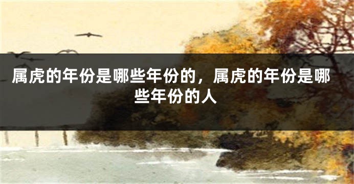 属虎的年份是哪些年份的，属虎的年份是哪些年份的人