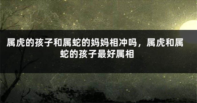 属虎的孩子和属蛇的妈妈相冲吗，属虎和属蛇的孩子最好属相