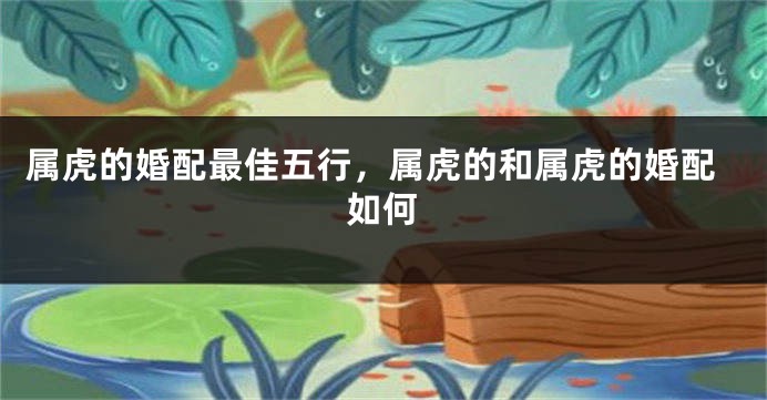 属虎的婚配最佳五行，属虎的和属虎的婚配如何