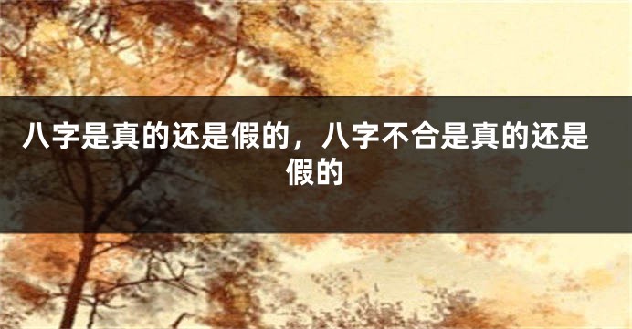 八字是真的还是假的，八字不合是真的还是假的
