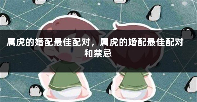 属虎的婚配最佳配对，属虎的婚配最佳配对和禁忌