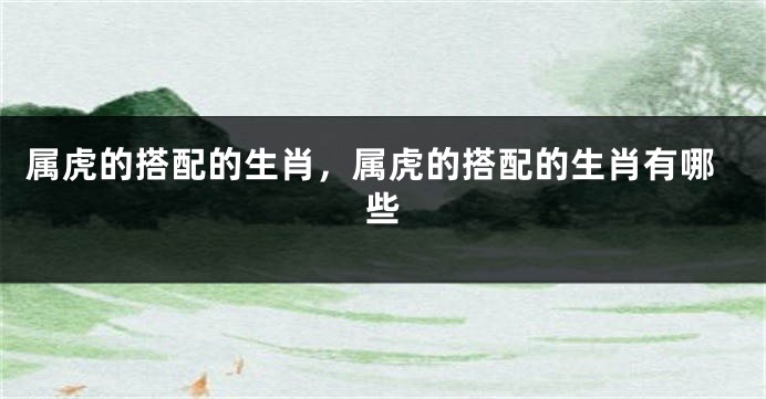 属虎的搭配的生肖，属虎的搭配的生肖有哪些