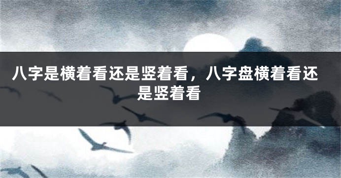 八字是横着看还是竖着看，八字盘横着看还是竖着看