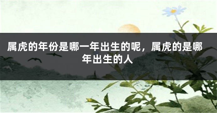 属虎的年份是哪一年出生的呢，属虎的是哪年出生的人
