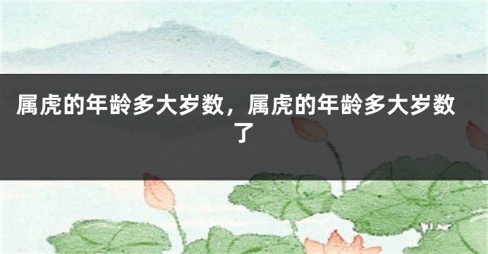 属虎的年龄多大岁数，属虎的年龄多大岁数了