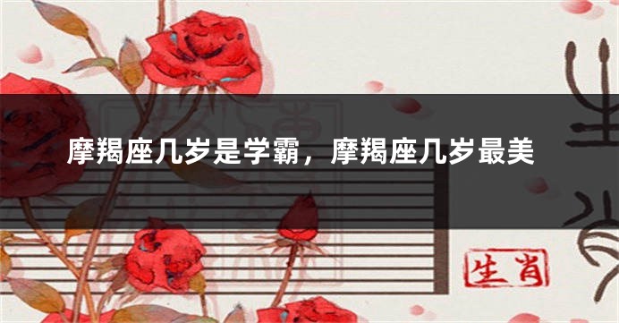 摩羯座几岁是学霸，摩羯座几岁最美