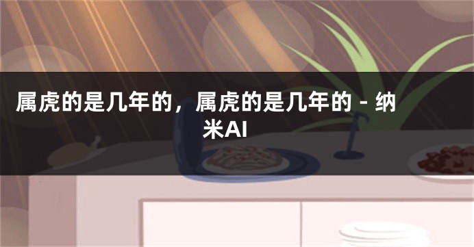 属虎的是几年的，属虎的是几年的 - 纳米AI
