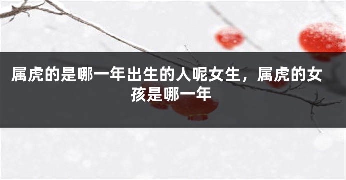 属虎的是哪一年出生的人呢女生，属虎的女孩是哪一年