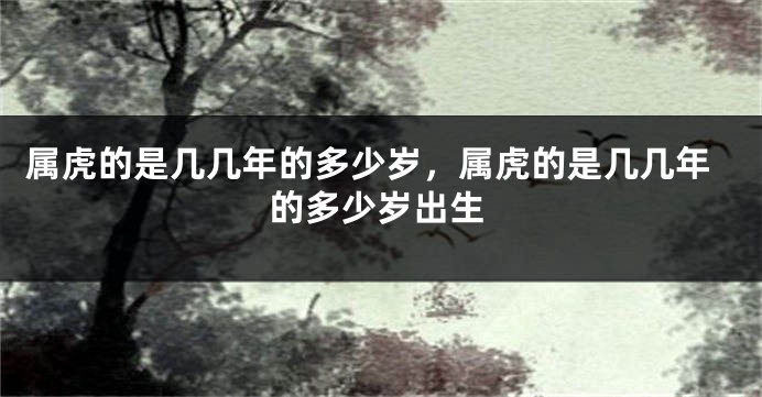 属虎的是几几年的多少岁，属虎的是几几年的多少岁出生