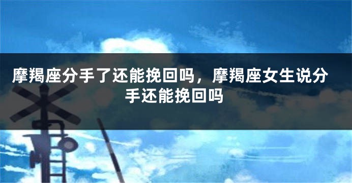 摩羯座分手了还能挽回吗，摩羯座女生说分手还能挽回吗