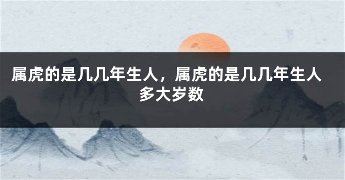 属虎的是几几年生人，属虎的是几几年生人多大岁数