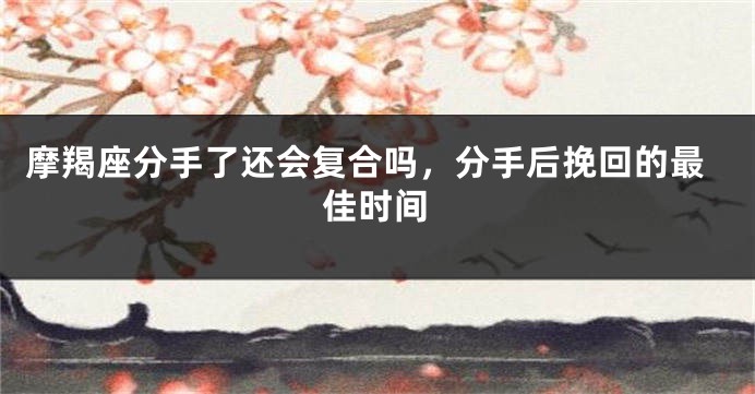 摩羯座分手了还会复合吗，分手后挽回的最佳时间