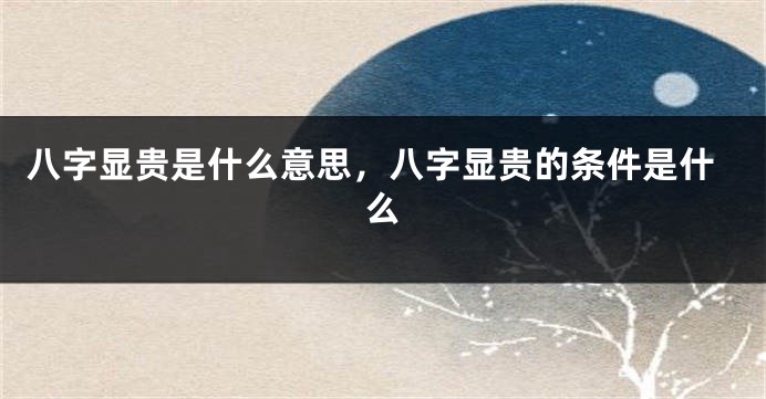 八字显贵是什么意思，八字显贵的条件是什么