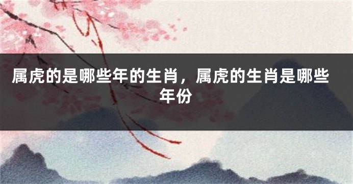 属虎的是哪些年的生肖，属虎的生肖是哪些年份