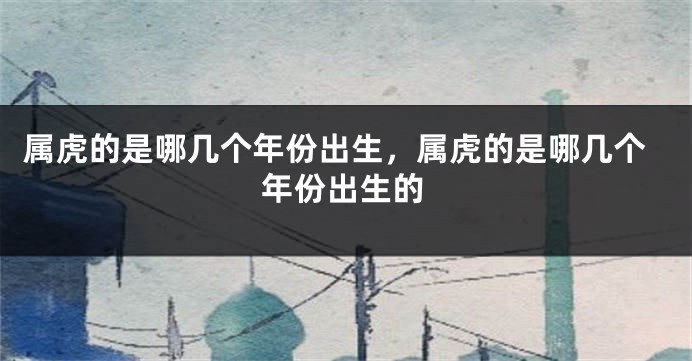 属虎的是哪几个年份出生，属虎的是哪几个年份出生的