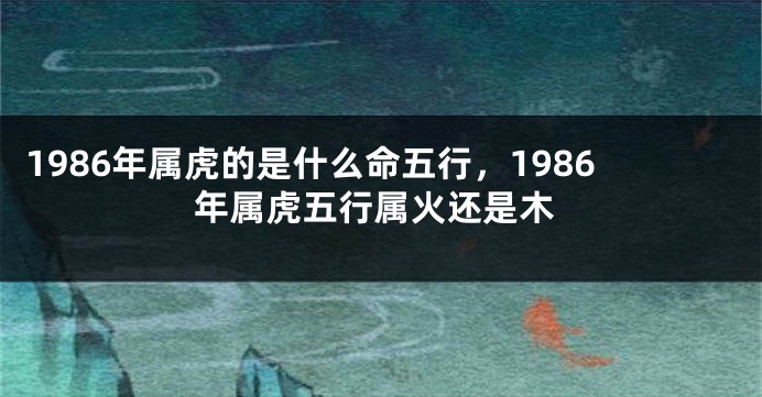 1986年属虎的是什么命五行，1986年属虎五行属火还是木