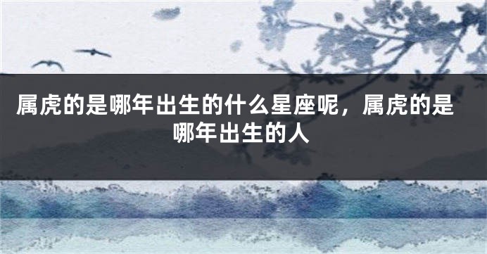 属虎的是哪年出生的什么星座呢，属虎的是哪年出生的人