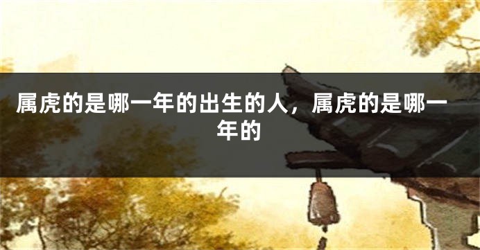 属虎的是哪一年的出生的人，属虎的是哪一年的