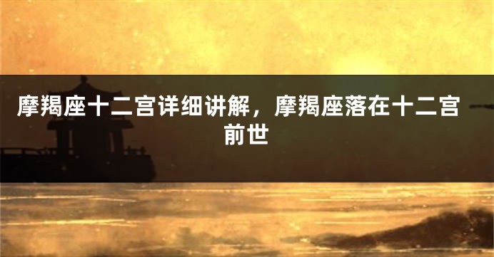 摩羯座十二宫详细讲解，摩羯座落在十二宫前世