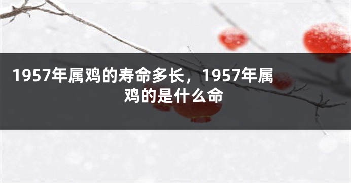 1957年属鸡的寿命多长，1957年属鸡的是什么命