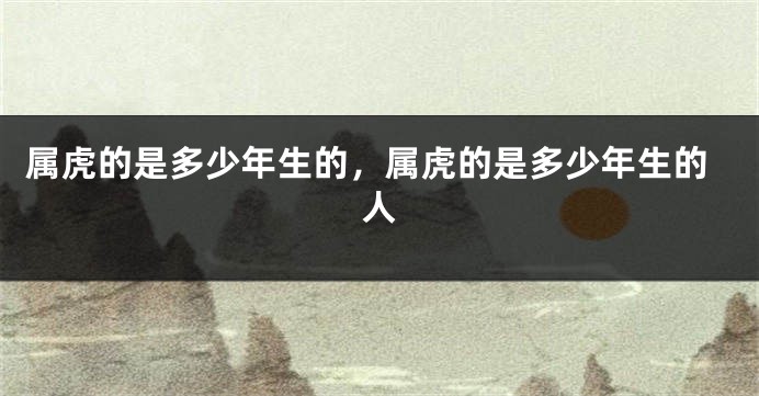 属虎的是多少年生的，属虎的是多少年生的人