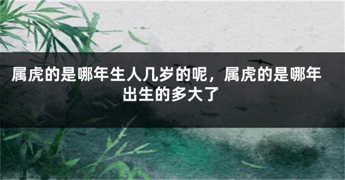 属虎的是哪年生人几岁的呢，属虎的是哪年出生的多大了