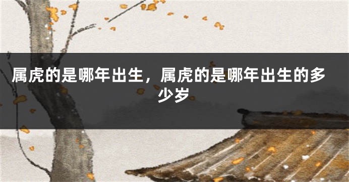 属虎的是哪年出生，属虎的是哪年出生的多少岁