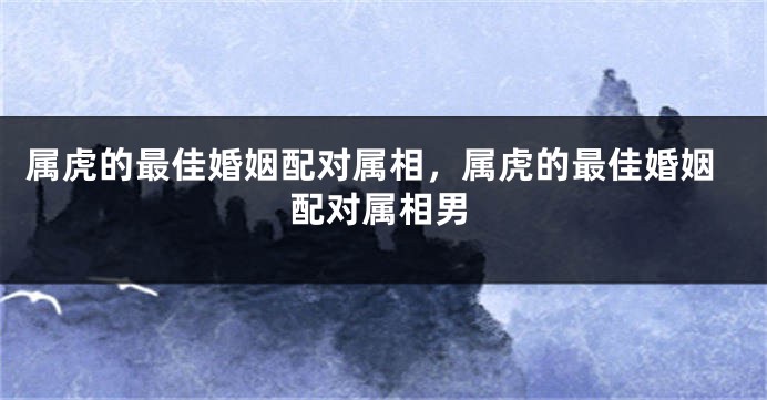 属虎的最佳婚姻配对属相，属虎的最佳婚姻配对属相男