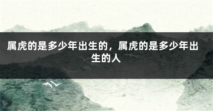 属虎的是多少年出生的，属虎的是多少年出生的人