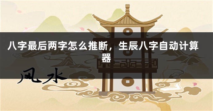 八字最后两字怎么推断，生辰八字自动计算器