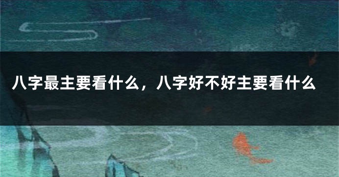 八字最主要看什么，八字好不好主要看什么